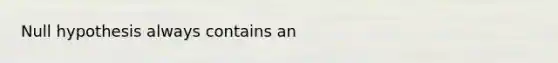 Null hypothesis always contains an