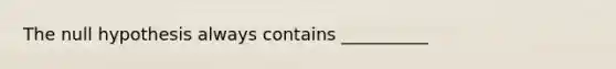 The null hypothesis always contains __________