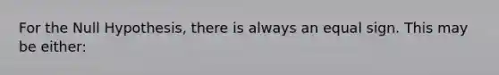 For the Null Hypothesis, there is always an equal sign. This may be either: