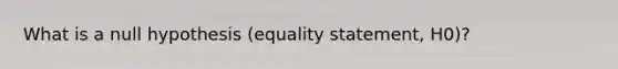 What is a null hypothesis (equality statement, H0)?