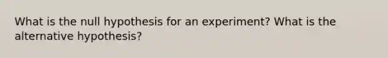 What is the null hypothesis for an experiment? What is the alternative hypothesis?