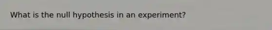 What is the null hypothesis in an experiment?