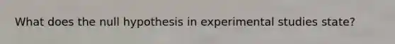 What does the null hypothesis in experimental studies state?