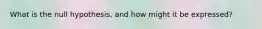 What is the null hypothesis, and how might it be expressed?