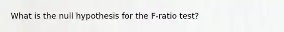 What is the null hypothesis for the F-ratio test?