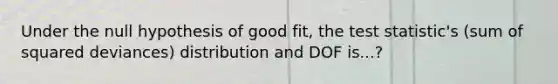 Under the null hypothesis of good fit, the test statistic's (sum of squared deviances) distribution and DOF is...?