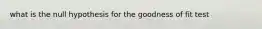 what is the null hypothesis for the goodness of fit test