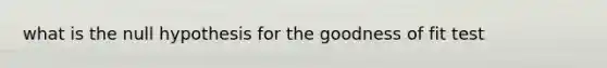 what is the null hypothesis for the goodness of fit test