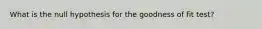 What is the null hypothesis for the goodness of fit test?