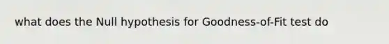 what does the Null hypothesis for Goodness-of-Fit test do