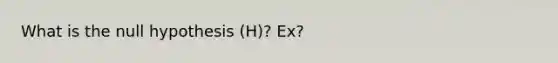 What is the null hypothesis (H)? Ex?