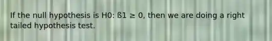 If the null hypothesis is H0: ß1 ≥ 0, then we are doing a right tailed hypothesis test.