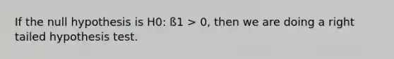 If the null hypothesis is H0: ß1 > 0, then we are doing a right tailed hypothesis test.