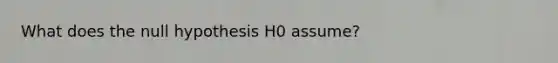 What does the null hypothesis H0 assume?