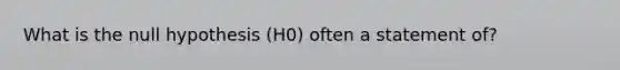 What is the null hypothesis (H0) often a statement of?