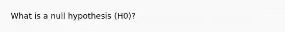 What is a null hypothesis (H0)?