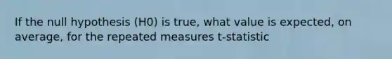 If the null hypothesis (H0) is true, what value is expected, on average, for the repeated measures t-statistic