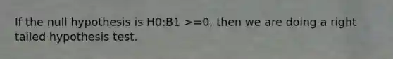 If the null hypothesis is H0:B1 >=0, then we are doing a right tailed hypothesis test.