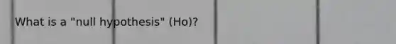 What is a "null hypothesis" (Ho)?