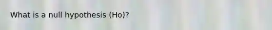What is a null hypothesis (Ho)?