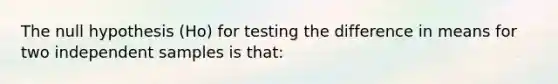 The null hypothesis (Ho) for testing the difference in means for two independent samples is that: