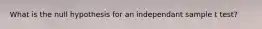 What is the null hypothesis for an independant sample t test?
