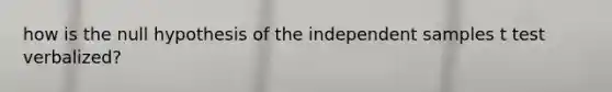 how is the null hypothesis of the independent samples t test verbalized?