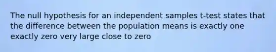 The null hypothesis for an independent samples t-test states that the difference between the population means is exactly one exactly zero very large close to zero