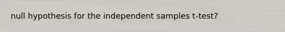 null hypothesis for the independent samples t-test?