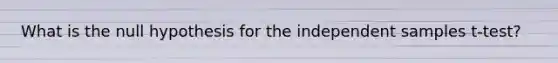 What is the null hypothesis for the independent samples t-test?