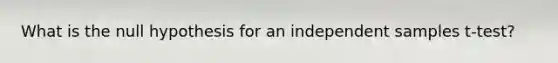 What is the null hypothesis for an independent samples t-test?