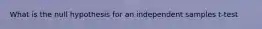 What is the null hypothesis for an independent samples t-test