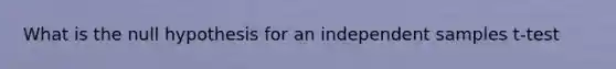 What is the null hypothesis for an independent samples t-test