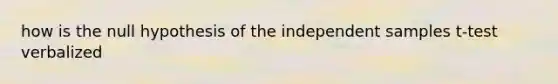 how is the null hypothesis of the independent samples t-test verbalized