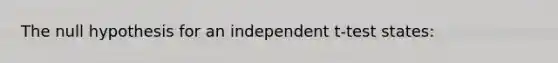 The null hypothesis for an independent t-test states: