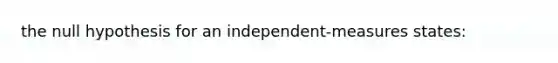 the null hypothesis for an independent-measures states: