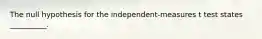 The null hypothesis for the independent-measures t test states __________.