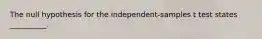 The null hypothesis for the independent-samples t test states __________.