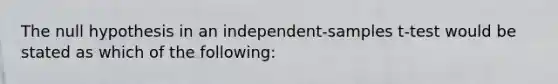 The null hypothesis in an independent-samples t-test would be stated as which of the following: