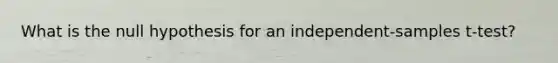 What is the null hypothesis for an independent-samples t-test?