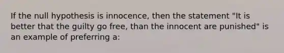 If the null hypothesis is innocence, then the statement "It is better that the guilty go free, than the innocent are punished" is an example of preferring a: