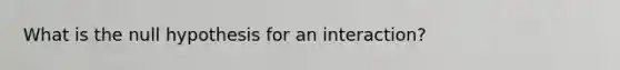 What is the null hypothesis for an interaction?