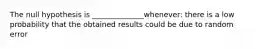 The null hypothesis is ______________whenever: there is a low probability that the obtained results could be due to random error