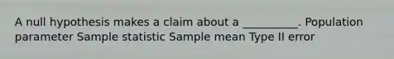 A null hypothesis makes a claim about a __________. Population parameter Sample statistic Sample mean Type II error