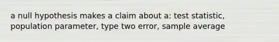 a null hypothesis makes a claim about a: test statistic, population parameter, type two error, sample average