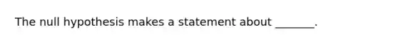 The null hypothesis makes a statement about _______.