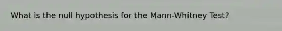 What is the null hypothesis for the Mann-Whitney Test?