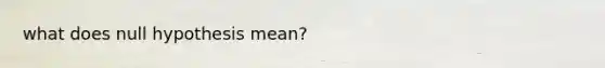 what does null hypothesis mean?