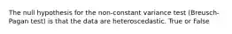 The null hypothesis for the non-constant variance test (Breusch-Pagan test) is that the data are heteroscedastic. True or False