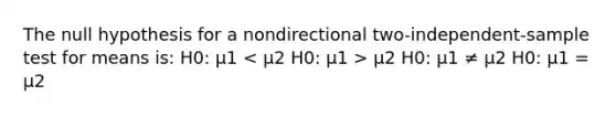 The null hypothesis for a nondirectional two-independent-sample test for means is: H0: μ1 μ2 H0: μ1 ≠ μ2 H0: μ1 = μ2